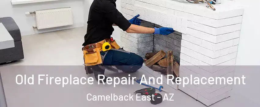 Old Fireplace Repair And Replacement Camelback East - AZ